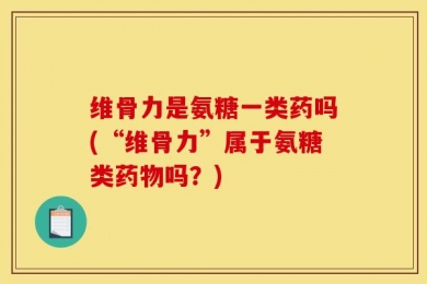 维骨力是氨糖一类药吗(“维骨力”属于氨糖类药物吗？)