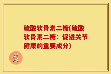 硫酸软骨素二糖(硫酸软骨素二糖：促进关节健康的重要成分)