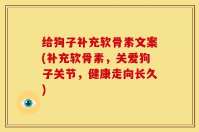 给狗子补充软骨素文案(补充软骨素，关爱狗子关节，健康走向长久)