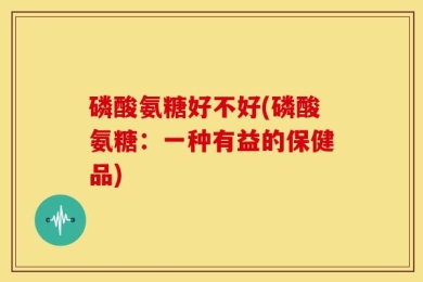 磷酸氨糖好不好(磷酸氨糖：一种有益的保健品)