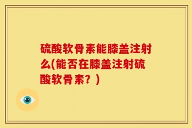 硫酸软骨素能膝盖注射么(能否在膝盖注射硫酸软骨素？)