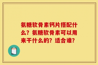 氨糖软骨素钙片搭配什么？氨糖软骨素可以用来干什么的？适合谁？