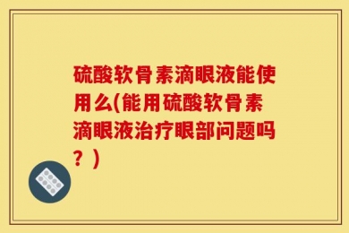 硫酸软骨素滴眼液能使用么(能用硫酸软骨素滴眼液治疗眼部问题吗？)