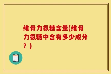 维骨力氨糖含量(维骨力氨糖中含有多少成分？)