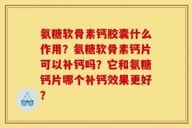 氨糖软骨素钙胶囊什么作用？氨糖软骨素钙片可以补钙吗？它和氨糖钙片哪个补钙效果更好？