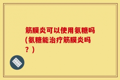 筋膜炎可以使用氨糖吗(氨糖能治疗筋膜炎吗？)