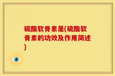 硫酸软骨素是(硫酸软骨素的功效及作用简述)