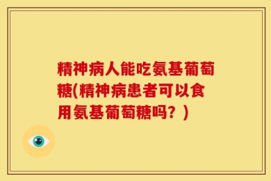 精神病人能吃氨基葡萄糖(精神病患者可以食用氨基葡萄糖吗？)