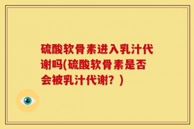 硫酸软骨素进入乳汁代谢吗(硫酸软骨素是否会被乳汁代谢？)