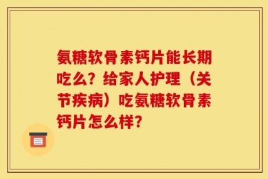 氨糖软骨素钙片能长期吃么？给家人护理（关节疾病）吃氨糖软骨素钙片怎么样？
