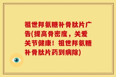 祖世邦氨糖补骨肽片广告(提高骨密度，关爱关节健康！祖世邦氨糖补骨肽片药到病除)