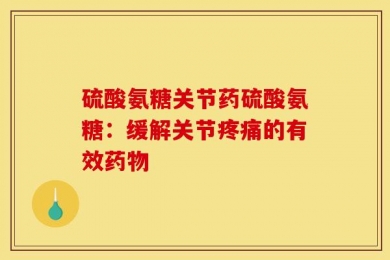 硫酸氨糖关节药硫酸氨糖：缓解关节疼痛的有效药物