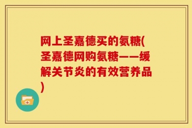 网上圣嘉德买的氨糖(圣嘉德网购氨糖——缓解关节炎的有效营养品)