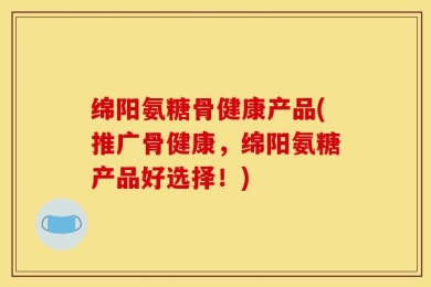 绵阳氨糖骨健康产品(推广骨健康，绵阳氨糖产品好选择！)