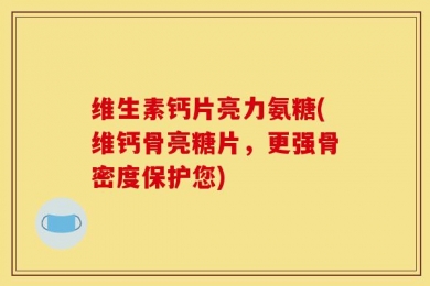 维生素钙片亮力氨糖(维钙骨亮糖片，更强骨密度保护您)