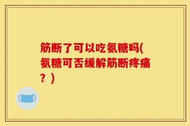 筋断了可以吃氨糖吗(氨糖可否缓解筋断疼痛？)