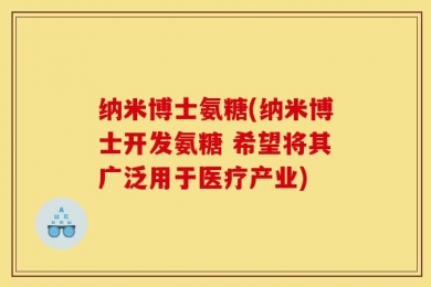 纳米博士氨糖(纳米博士开发氨糖 希望将其广泛用于医疗产业)