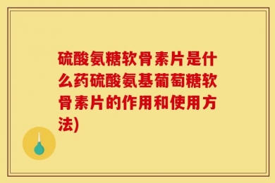 硫酸氨糖软骨素片是什么药硫酸氨基葡萄糖软骨素片的作用和使用方法)