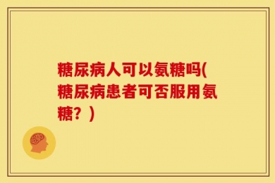 糖尿病人可以氨糖吗(糖尿病患者可否服用氨糖？)