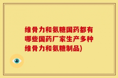 维骨力和氨糖国药都有哪些国药厂家生产多种维骨力和氨糖制品)