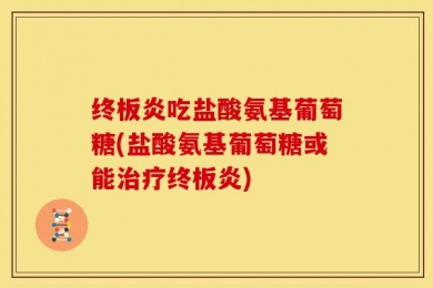 终板炎吃盐酸氨基葡萄糖(盐酸氨基葡萄糖或能治疗终板炎)