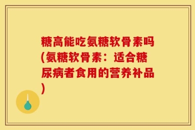 糖高能吃氨糖软骨素吗(氨糖软骨素：适合糖尿病者食用的营养补品)