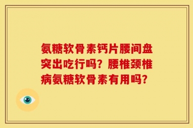 氨糖软骨素钙片腰间盘突出吃行吗？腰椎颈椎病氨糖软骨素有用吗？