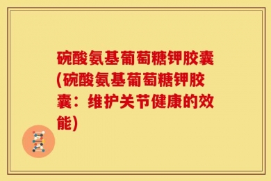 碗酸氨基葡萄糖钾胶囊(碗酸氨基葡萄糖钾胶囊：维护关节健康的效能)