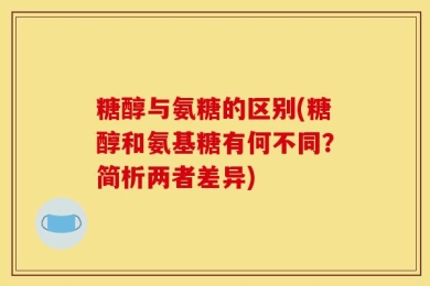 糖醇与氨糖的区别(糖醇和氨基糖有何不同？简析两者差异)