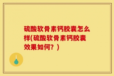 硫酸软骨素钙胶囊怎么样(硫酸软骨素钙胶囊效果如何？)