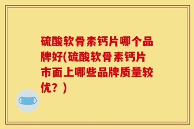 硫酸软骨素钙片哪个品牌好(硫酸软骨素钙片市面上哪些品牌质量较优？)