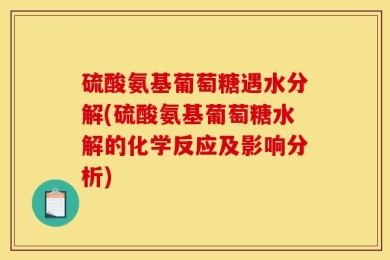 硫酸氨基葡萄糖遇水分解(硫酸氨基葡萄糖水解的化学反应及影响分析)