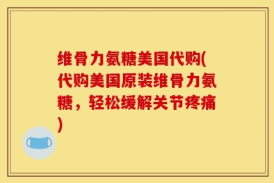 维骨力氨糖美国代购(代购美国原装维骨力氨糖，轻松缓解关节疼痛)