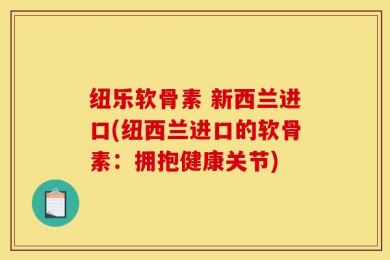 纽乐软骨素 新西兰进口(纽西兰进口的软骨素：拥抱健康关节)
