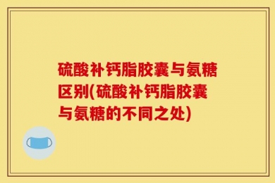 硫酸补钙脂胶囊与氨糖区别(硫酸补钙脂胶囊与氨糖的不同之处)
