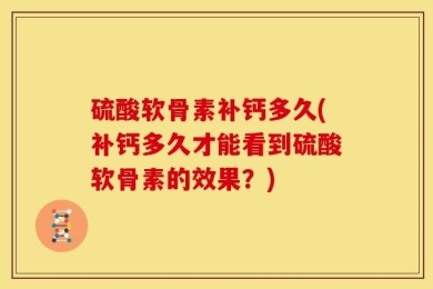 硫酸软骨素补钙多久(补钙多久才能看到硫酸软骨素的效果？)