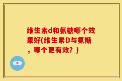 维生素d和氨糖哪个效果好(维生素D与氨糖，哪个更有效？)