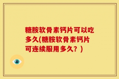 糖胺软骨素钙片可以吃多久(糖胺软骨素钙片可连续服用多久？)
