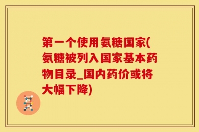 第一个使用氨糖国家(氨糖被列入国家基本药物目录_国内药价或将大幅下降)