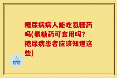 糖尿病病人能吃氨糖药吗(氨糖药可食用吗？糖尿病患者应该知道这些)