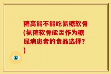 糖高能不能吃氨糖软骨(氨糖软骨能否作为糖尿病患者的食品选择？)