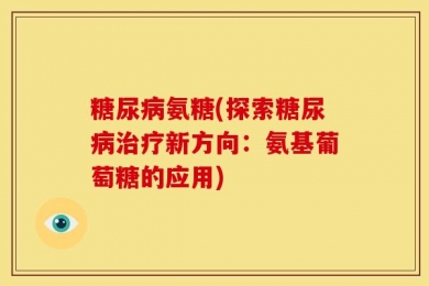 糖尿病氨糖(探索糖尿病治疗新方向：氨基葡萄糖的应用)