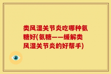 类风湿关节炎吃哪种氨糖好(氨糖——缓解类风湿关节炎的好帮手)