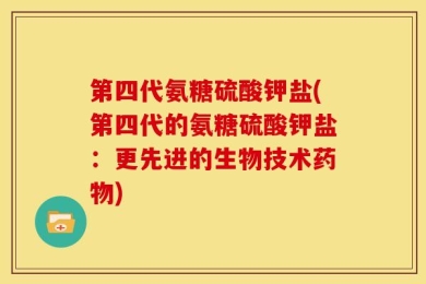 第四代氨糖硫酸钾盐(第四代的氨糖硫酸钾盐：更先进的生物技术药物)