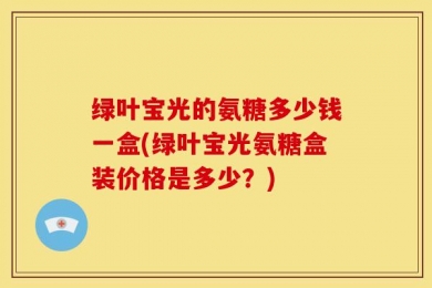绿叶宝光的氨糖多少钱一盒(绿叶宝光氨糖盒装价格是多少？)