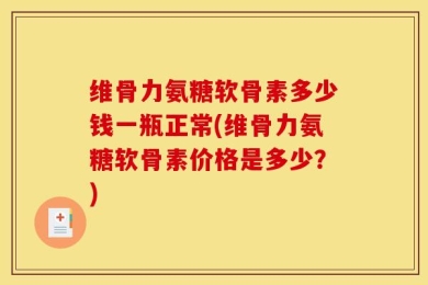 维骨力氨糖软骨素多少钱一瓶正常(维骨力氨糖软骨素价格是多少？)