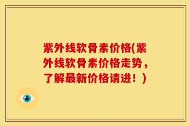 紫外线软骨素价格(紫外线软骨素价格走势，了解最新价格请进！)