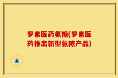 罗素医药氨糖(罗素医药推出新型氨糖产品)