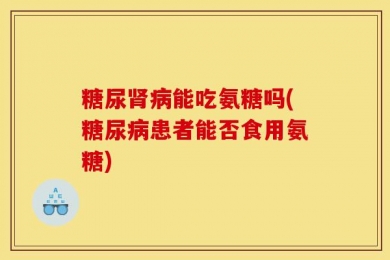 糖尿肾病能吃氨糖吗(糖尿病患者能否食用氨糖)