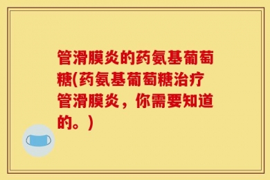 管滑膜炎的药氨基葡萄糖(药氨基葡萄糖治疗管滑膜炎，你需要知道的。)